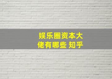 娱乐圈资本大佬有哪些 知乎